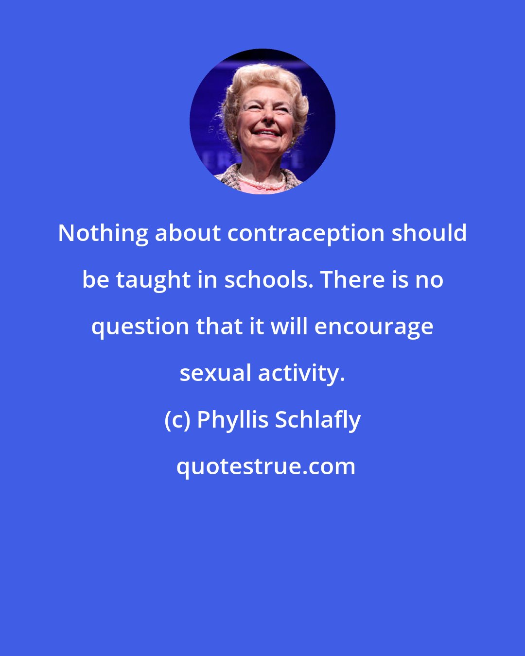 Phyllis Schlafly: Nothing about contraception should be taught in schools. There is no question that it will encourage sexual activity.