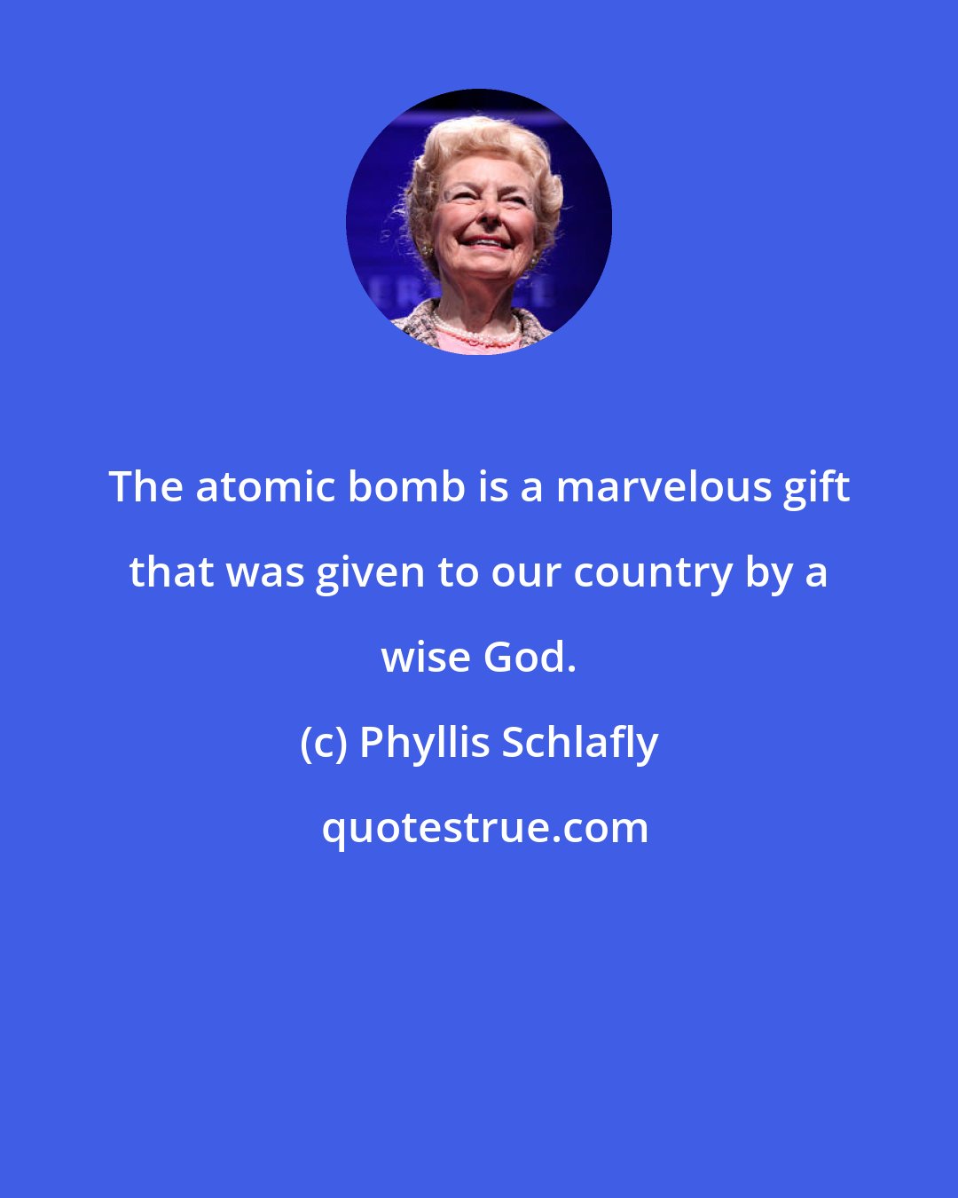 Phyllis Schlafly: The atomic bomb is a marvelous gift that was given to our country by a wise God.