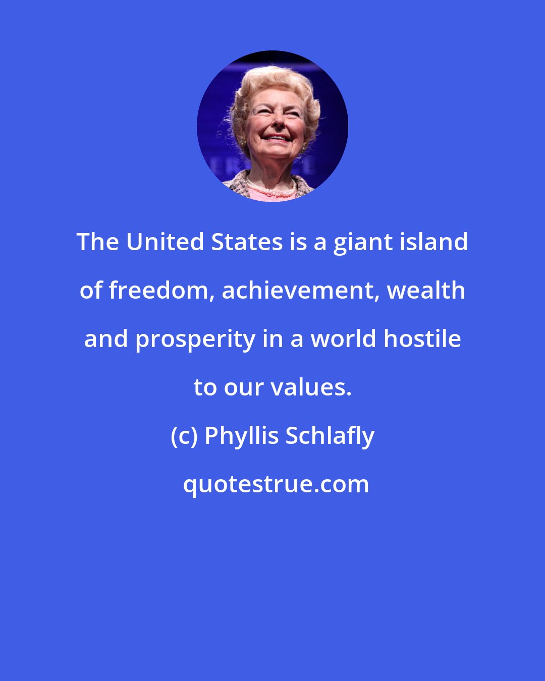 Phyllis Schlafly: The United States is a giant island of freedom, achievement, wealth and prosperity in a world hostile to our values.