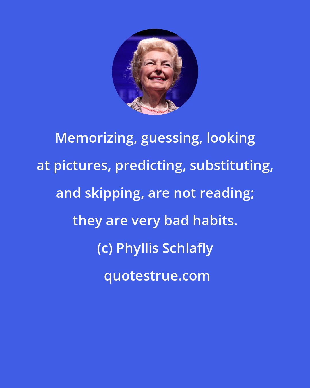 Phyllis Schlafly: Memorizing, guessing, looking at pictures, predicting, substituting, and skipping, are not reading; they are very bad habits.