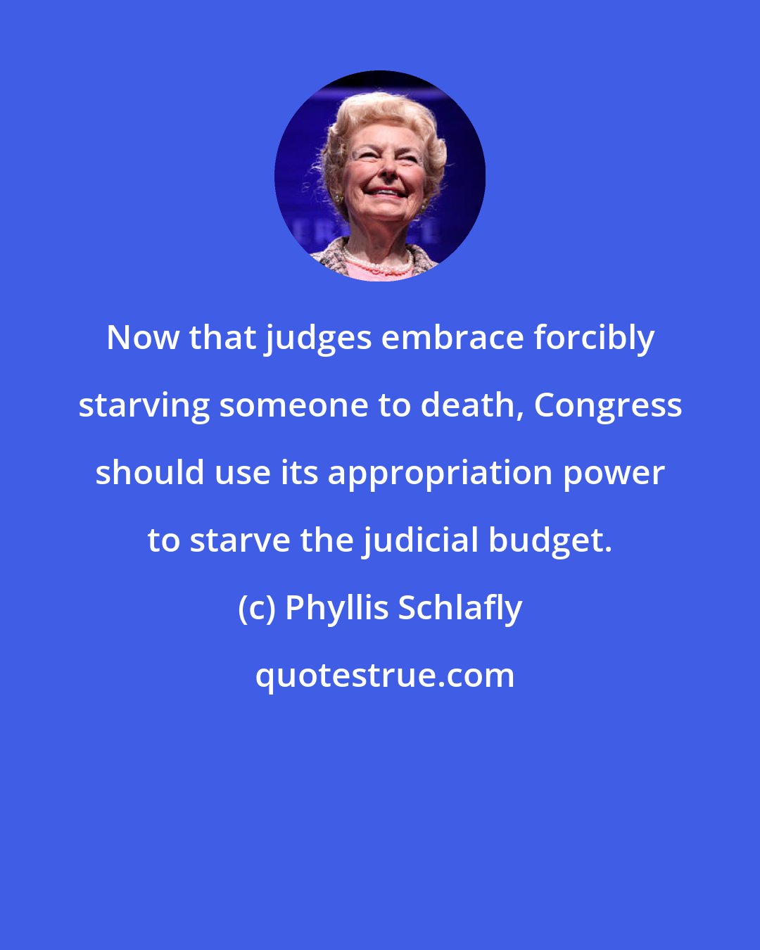 Phyllis Schlafly: Now that judges embrace forcibly starving someone to death, Congress should use its appropriation power to starve the judicial budget.