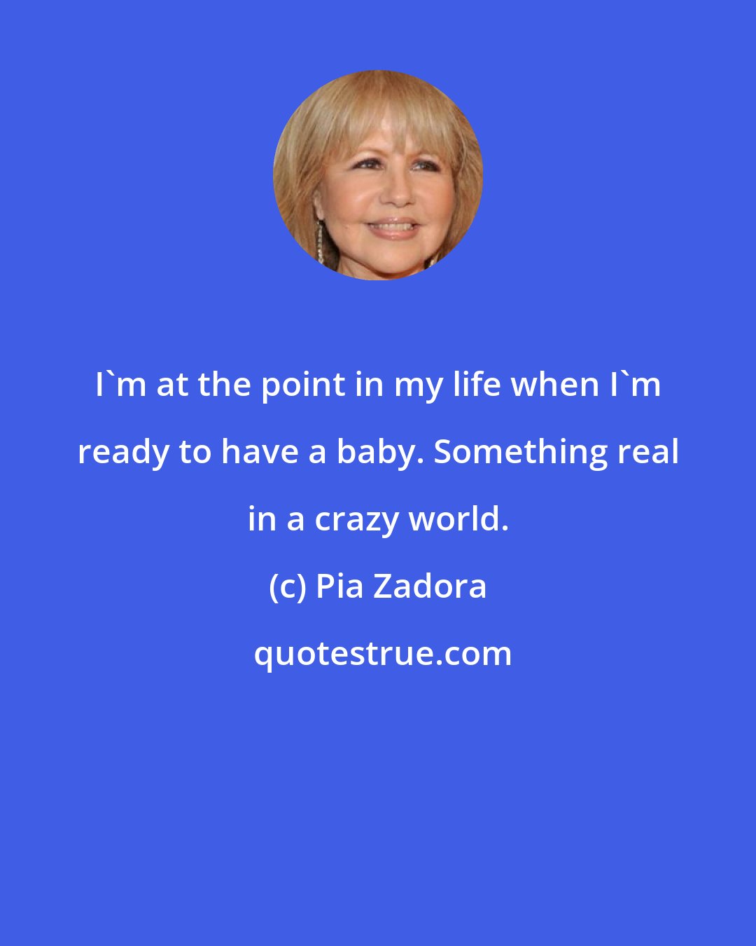 Pia Zadora: I'm at the point in my life when I'm ready to have a baby. Something real in a crazy world.