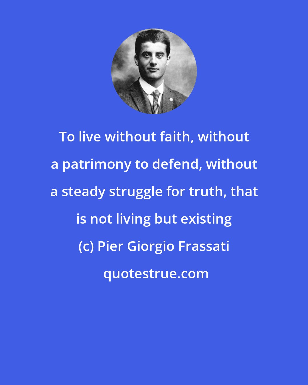 Pier Giorgio Frassati: To live without faith, without a patrimony to defend, without a steady struggle for truth, that is not living but existing