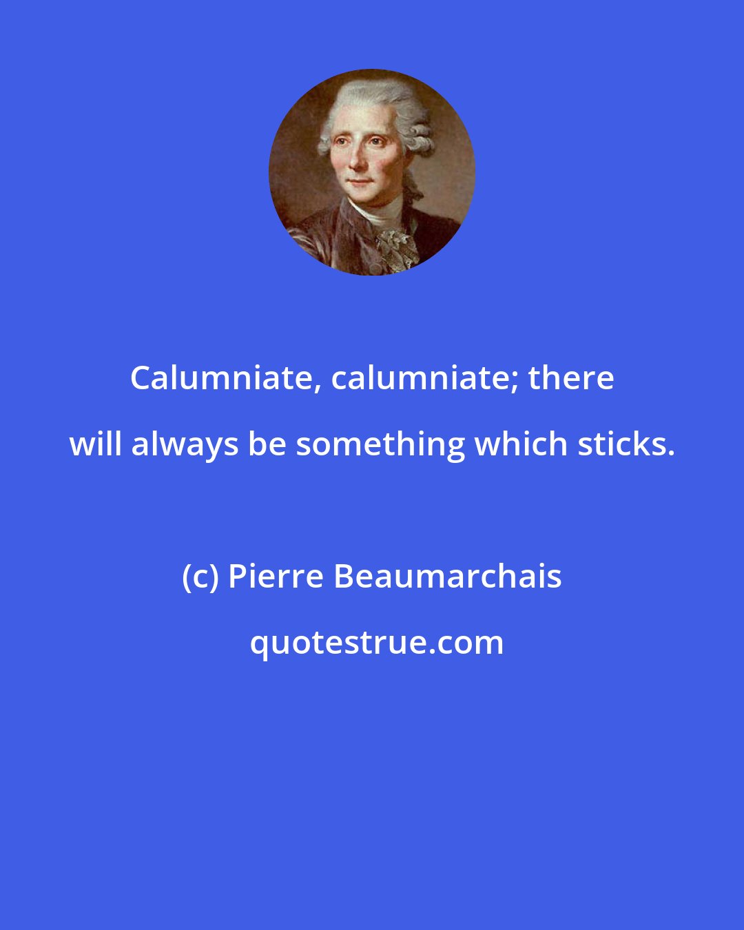 Pierre Beaumarchais: Calumniate, calumniate; there will always be something which sticks.