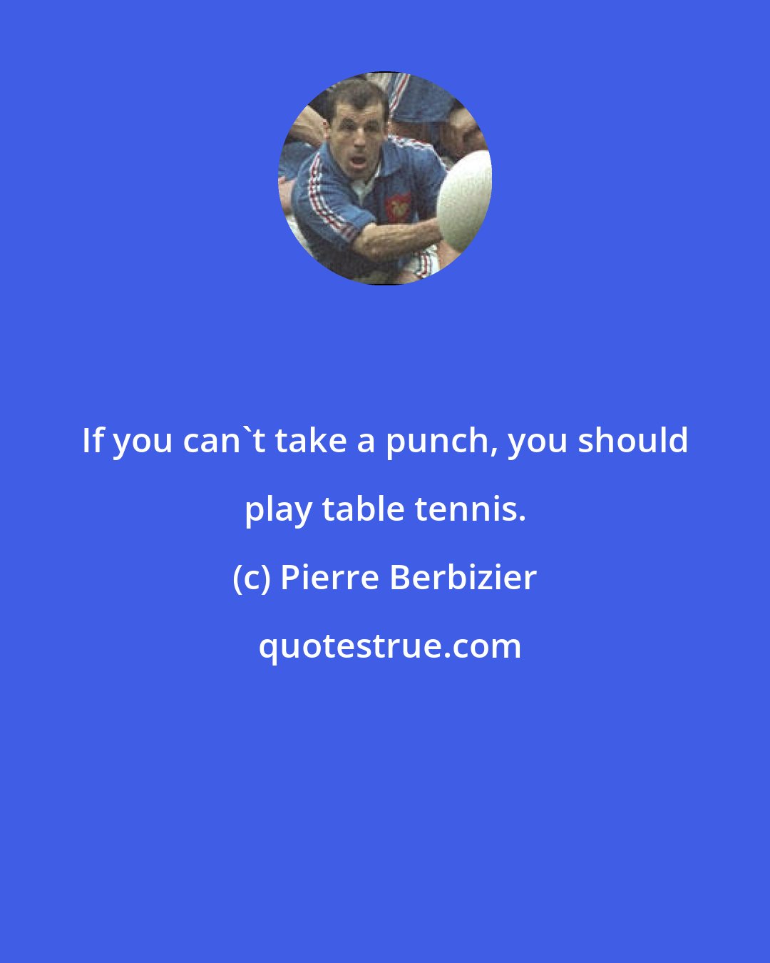 Pierre Berbizier: If you can't take a punch, you should play table tennis.