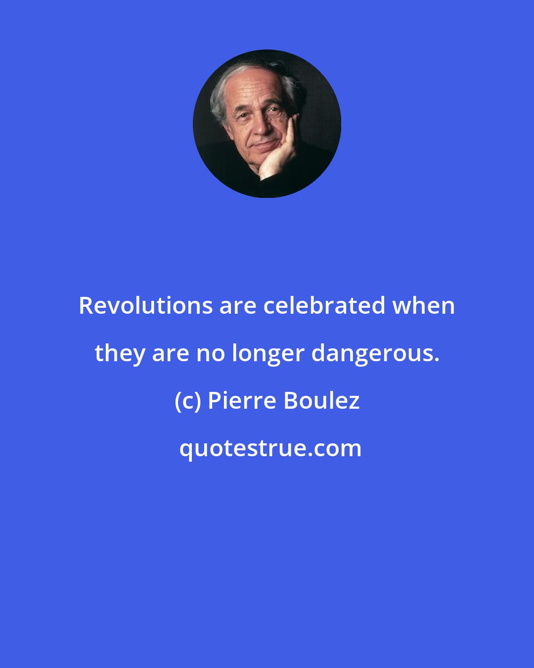 Pierre Boulez: Revolutions are celebrated when they are no longer dangerous.