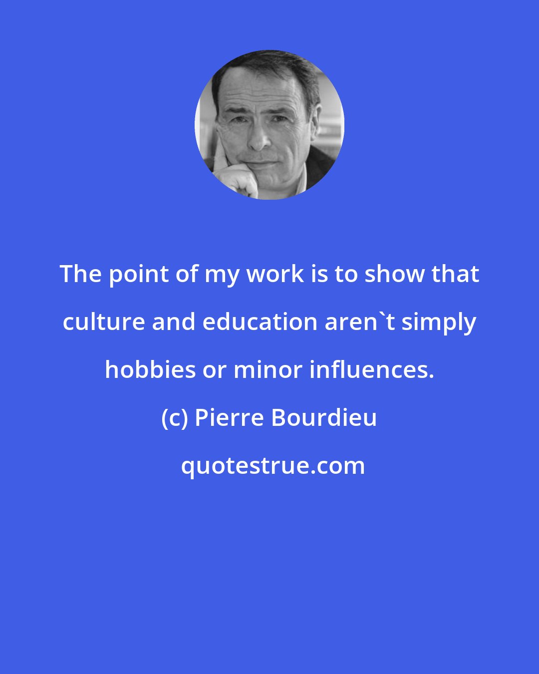 Pierre Bourdieu: The point of my work is to show that culture and education aren't simply hobbies or minor influences.