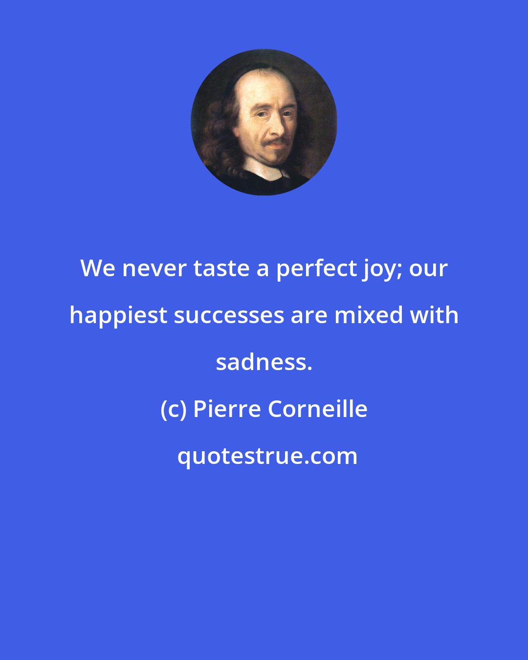 Pierre Corneille: We never taste a perfect joy; our happiest successes are mixed with sadness.