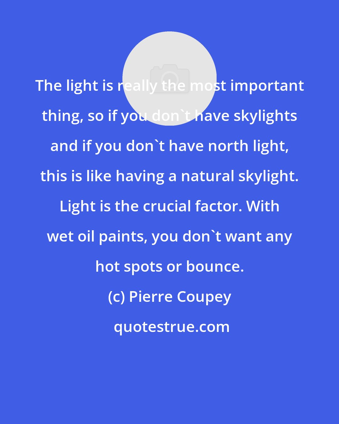 Pierre Coupey: The light is really the most important thing, so if you don't have skylights and if you don't have north light, this is like having a natural skylight. Light is the crucial factor. With wet oil paints, you don't want any hot spots or bounce.