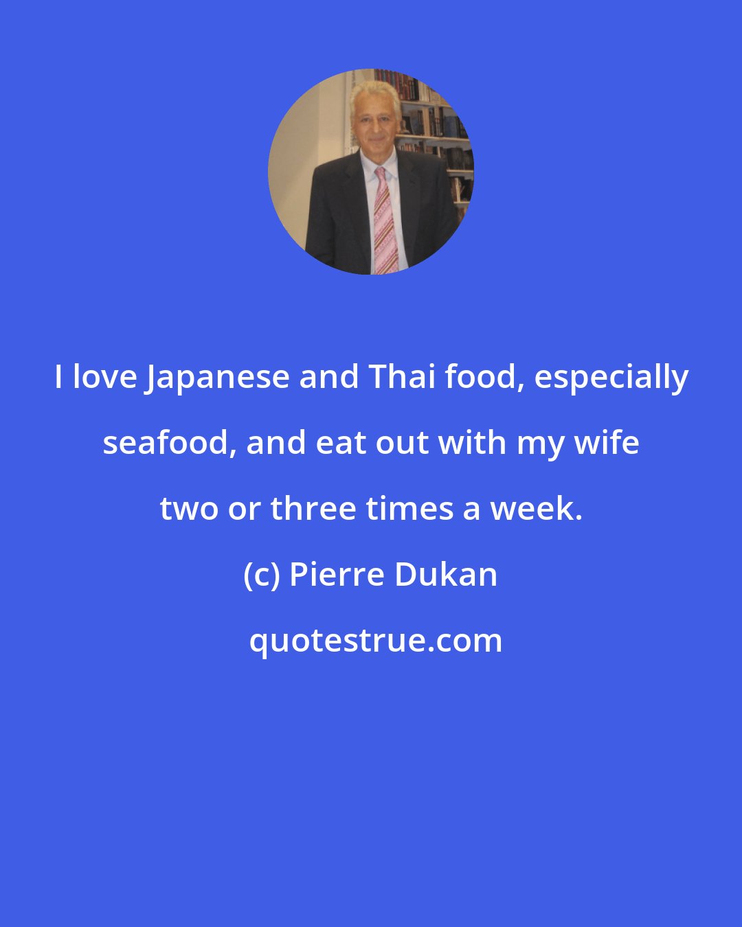 Pierre Dukan: I love Japanese and Thai food, especially seafood, and eat out with my wife two or three times a week.
