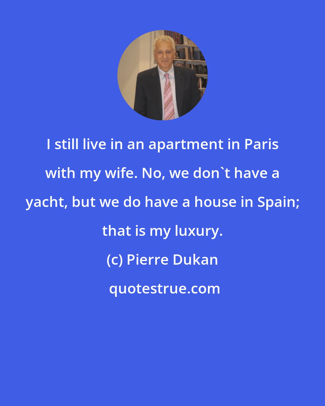 Pierre Dukan: I still live in an apartment in Paris with my wife. No, we don't have a yacht, but we do have a house in Spain; that is my luxury.