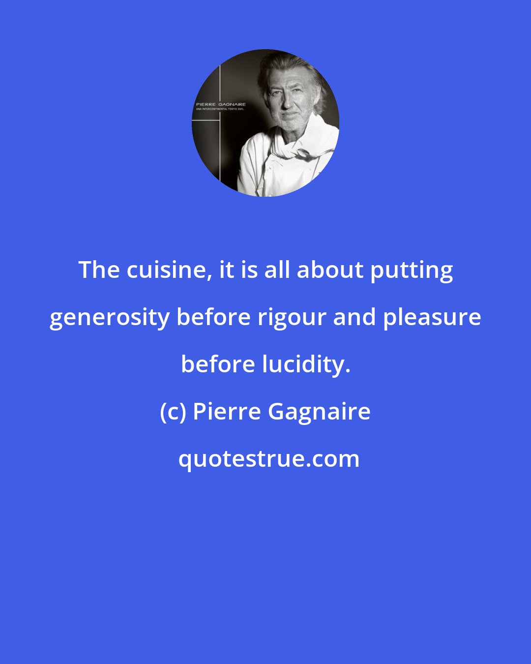 Pierre Gagnaire: The cuisine, it is all about putting generosity before rigour and pleasure before lucidity.