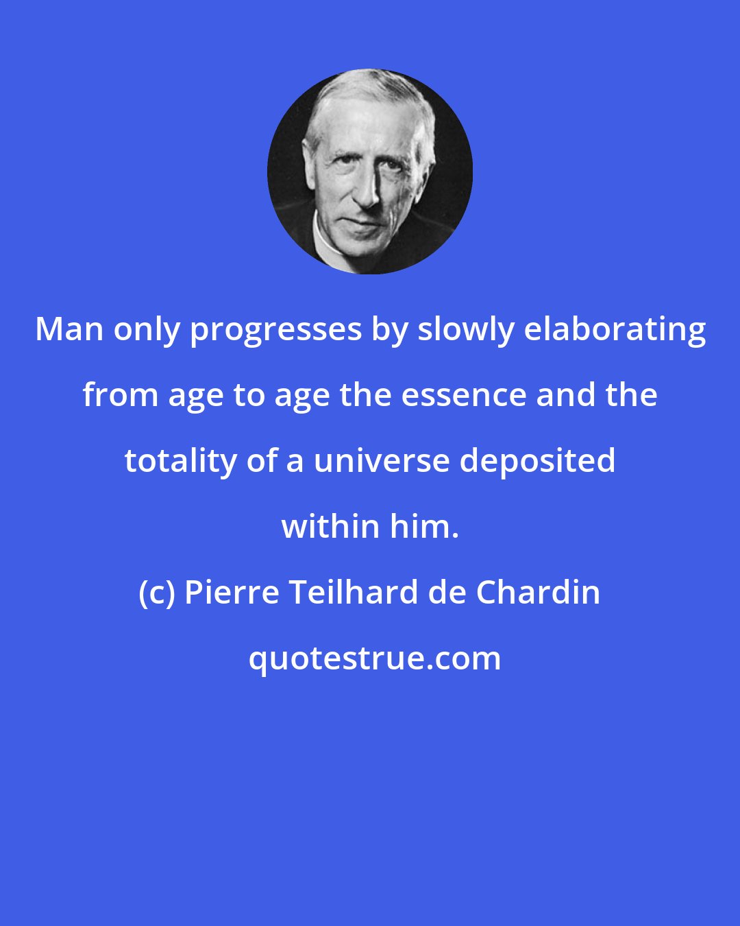 Pierre Teilhard de Chardin: Man only progresses by slowly elaborating from age to age the essence and the totality of a universe deposited within him.