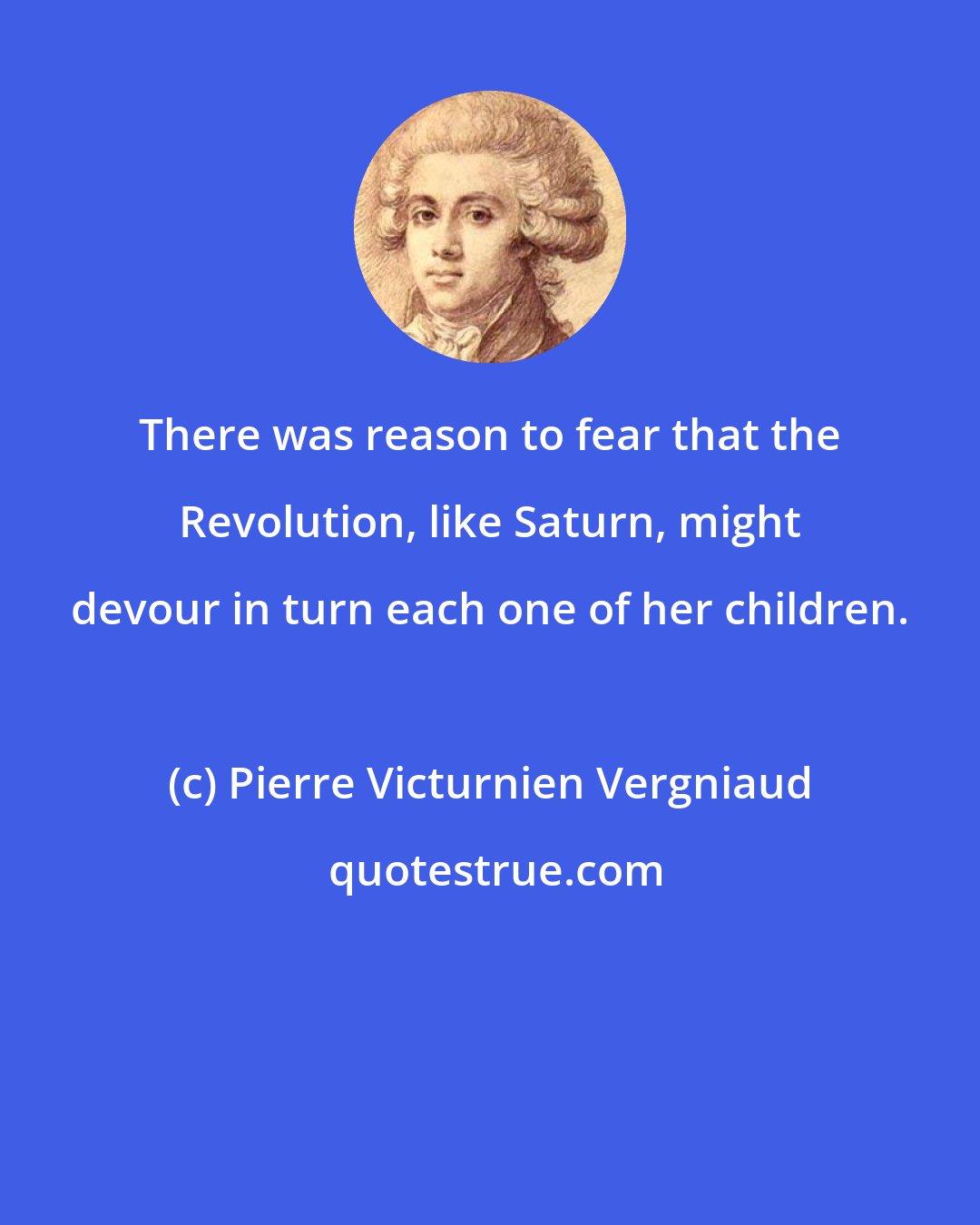 Pierre Victurnien Vergniaud: There was reason to fear that the Revolution, like Saturn, might devour in turn each one of her children.