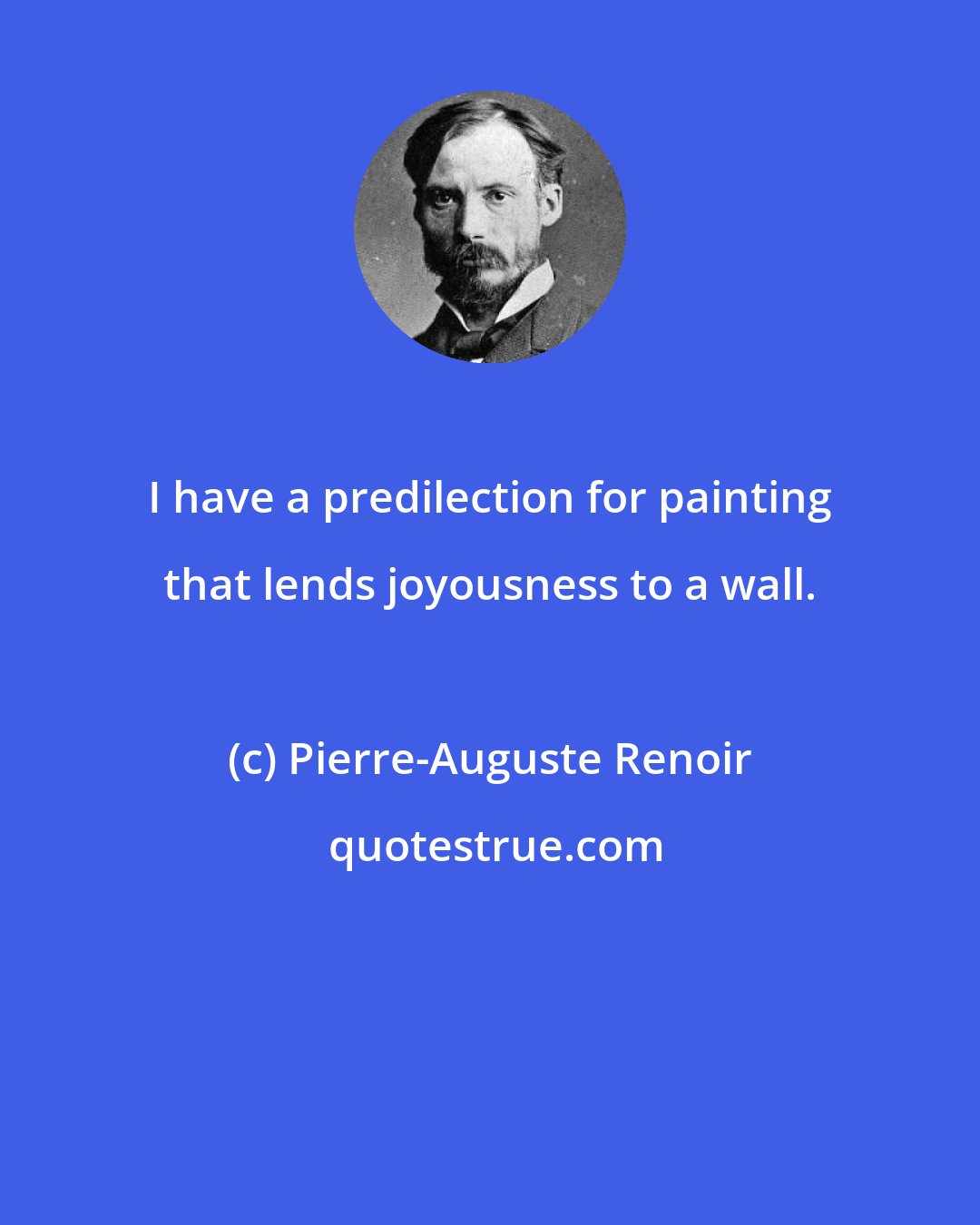 Pierre-Auguste Renoir: I have a predilection for painting that lends joyousness to a wall.