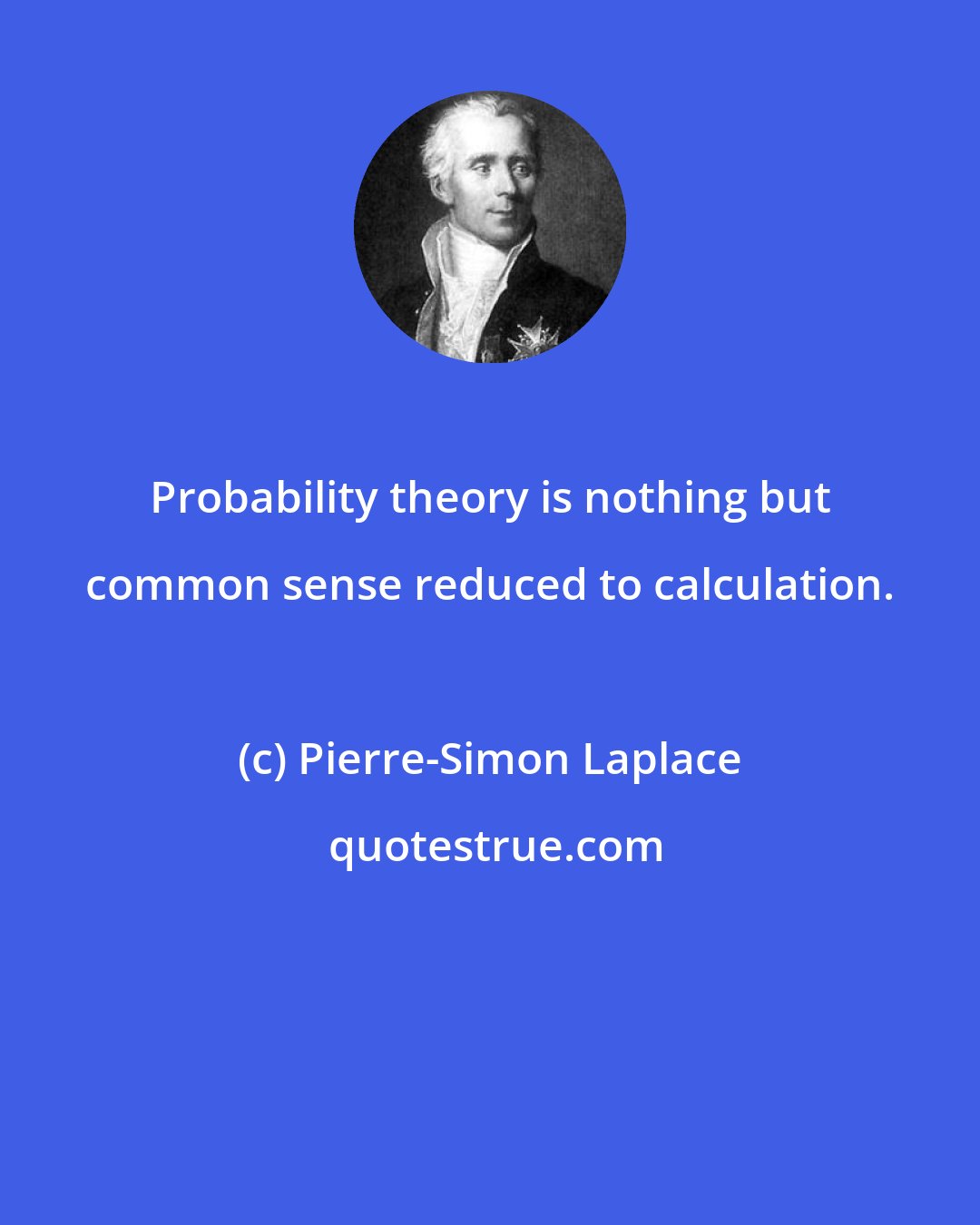 Pierre-Simon Laplace: Probability theory is nothing but common sense reduced to calculation.