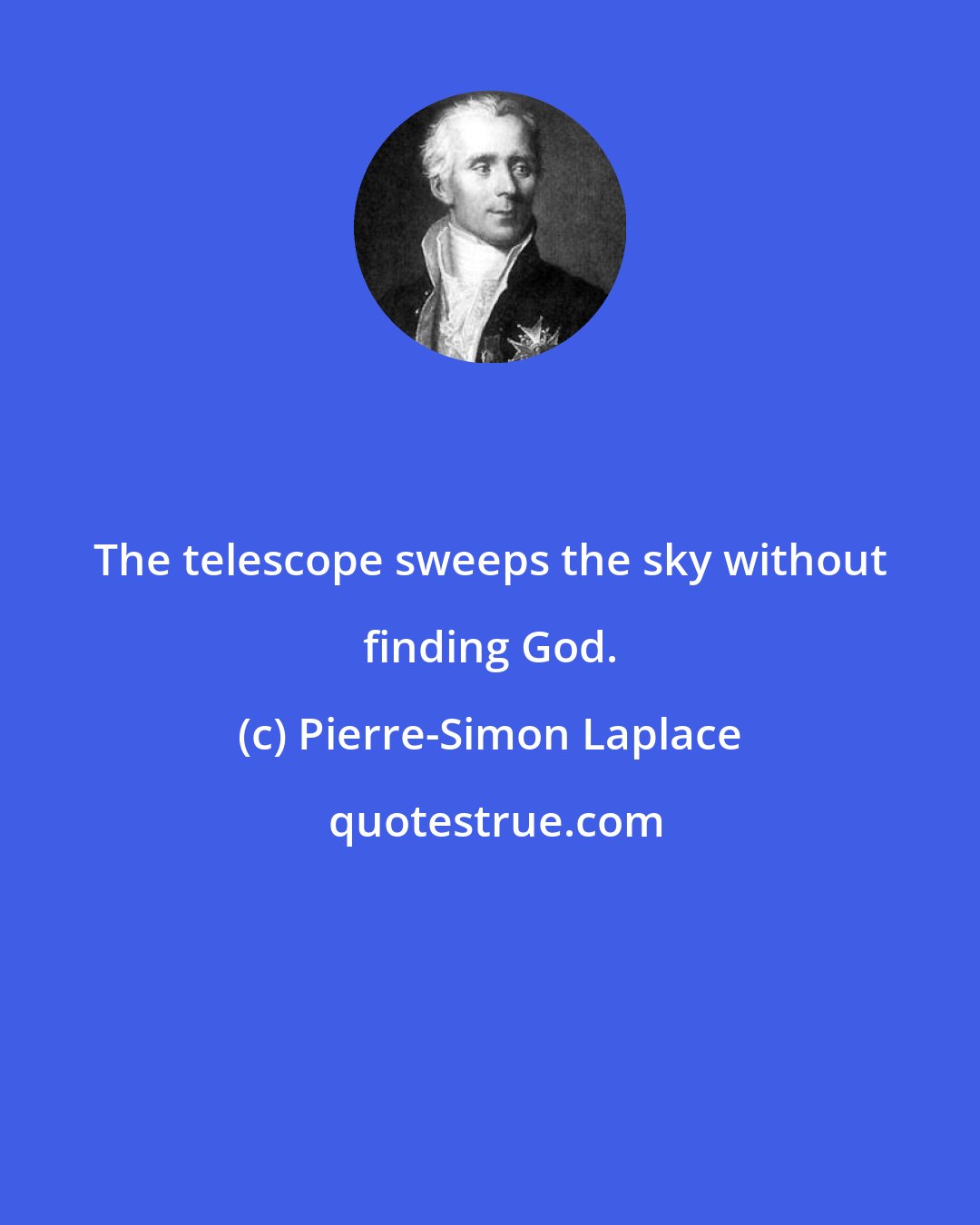 Pierre-Simon Laplace: The telescope sweeps the sky without finding God.
