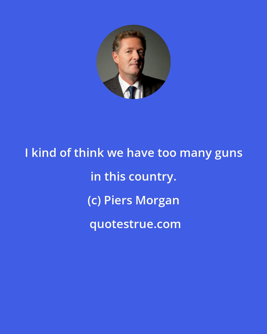 Piers Morgan: I kind of think we have too many guns in this country.