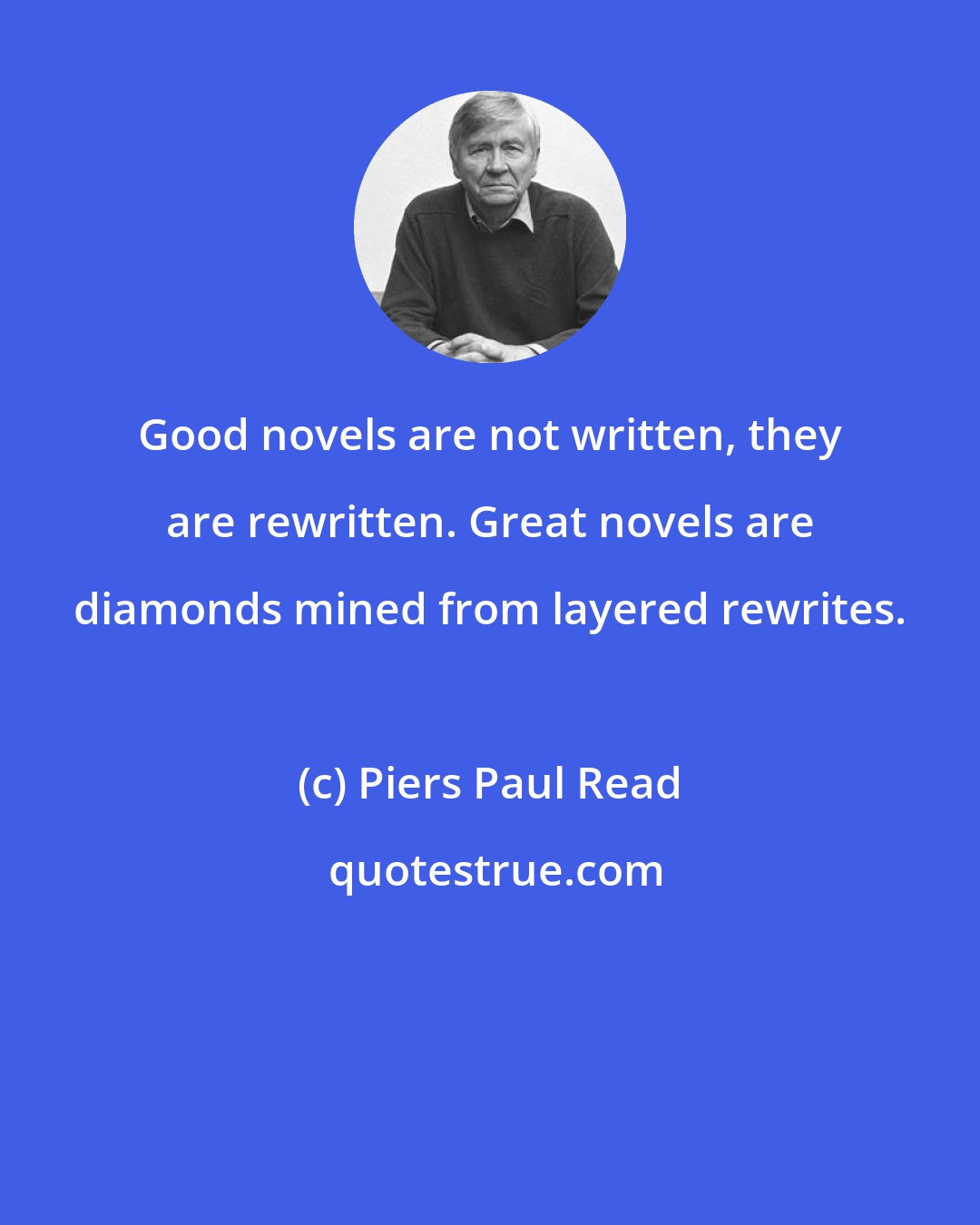 Piers Paul Read: Good novels are not written, they are rewritten. Great novels are diamonds mined from layered rewrites.