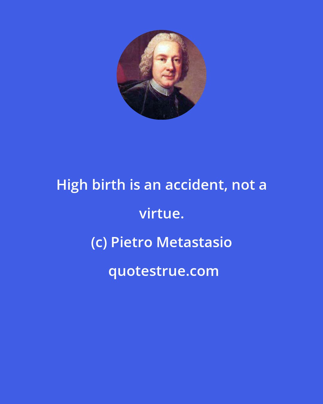 Pietro Metastasio: High birth is an accident, not a virtue.