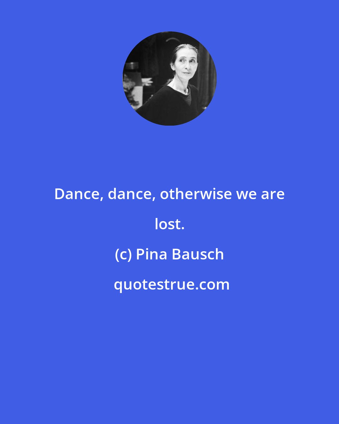 Pina Bausch: Dance, dance, otherwise we are lost.