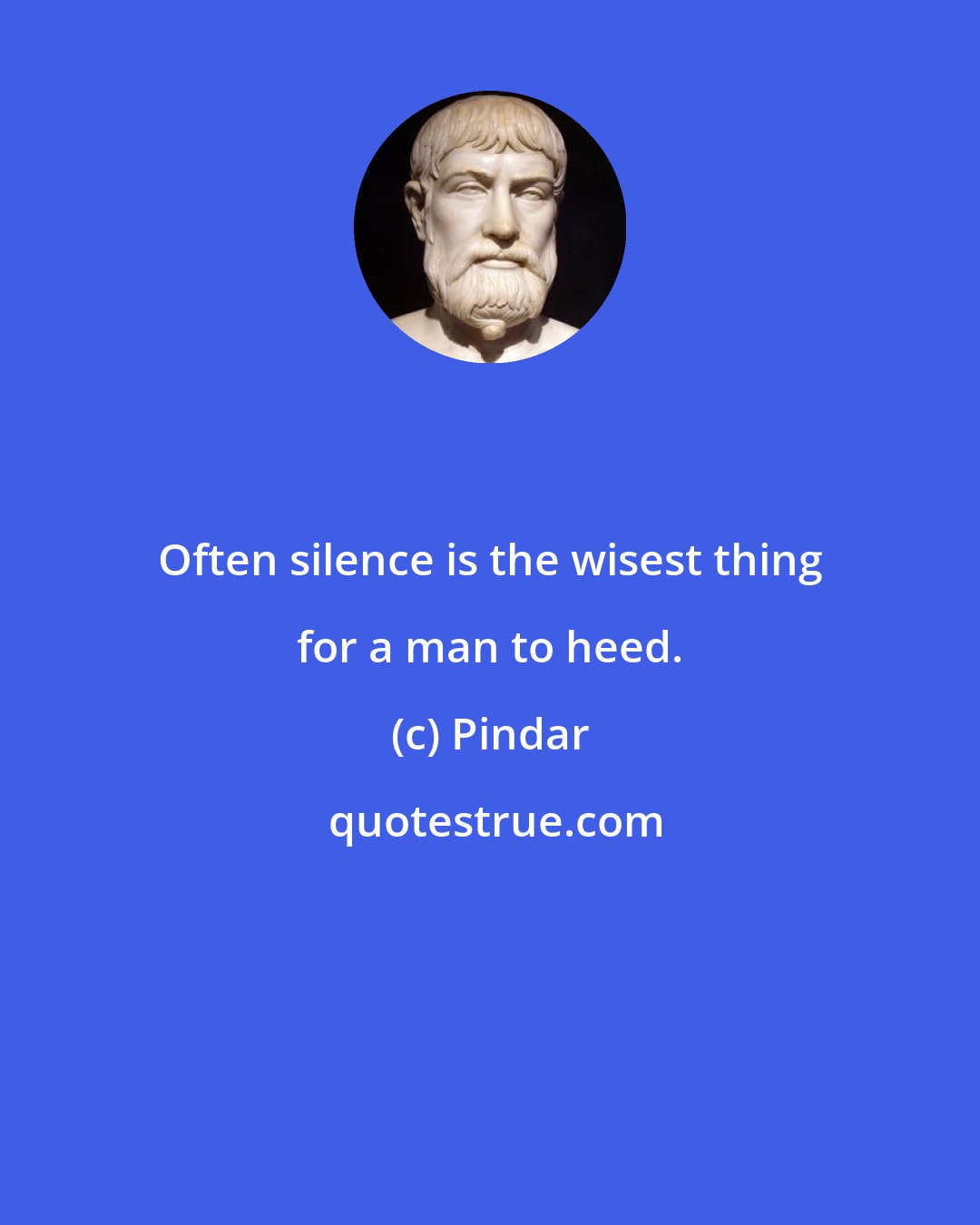 Pindar: Often silence is the wisest thing for a man to heed.