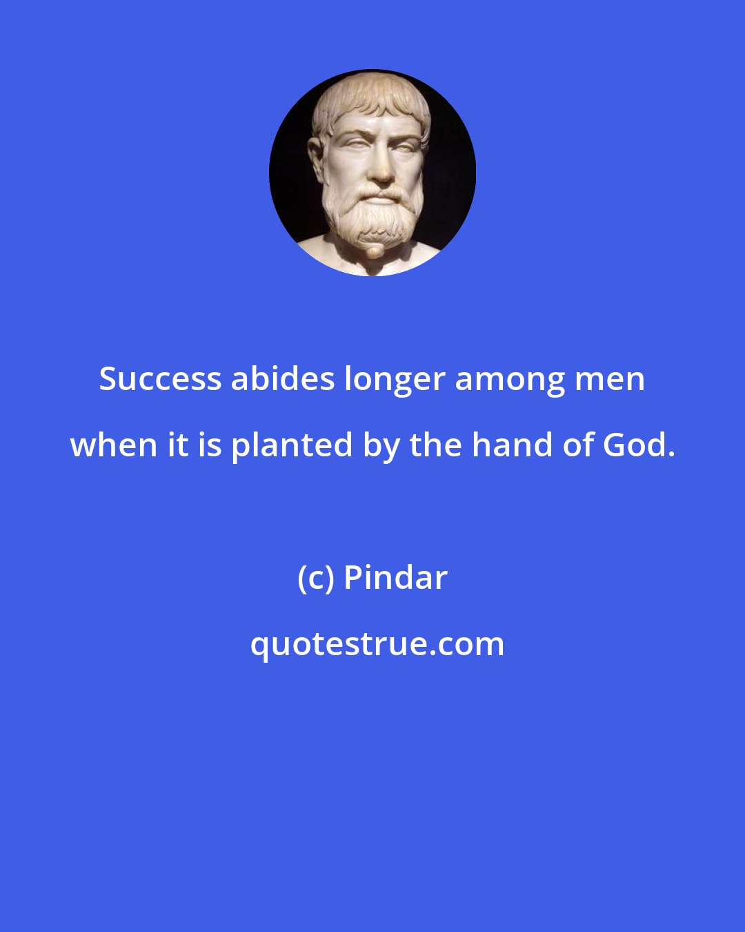 Pindar: Success abides longer among men when it is planted by the hand of God.