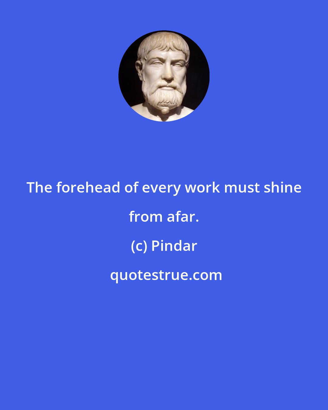 Pindar: The forehead of every work must shine from afar.