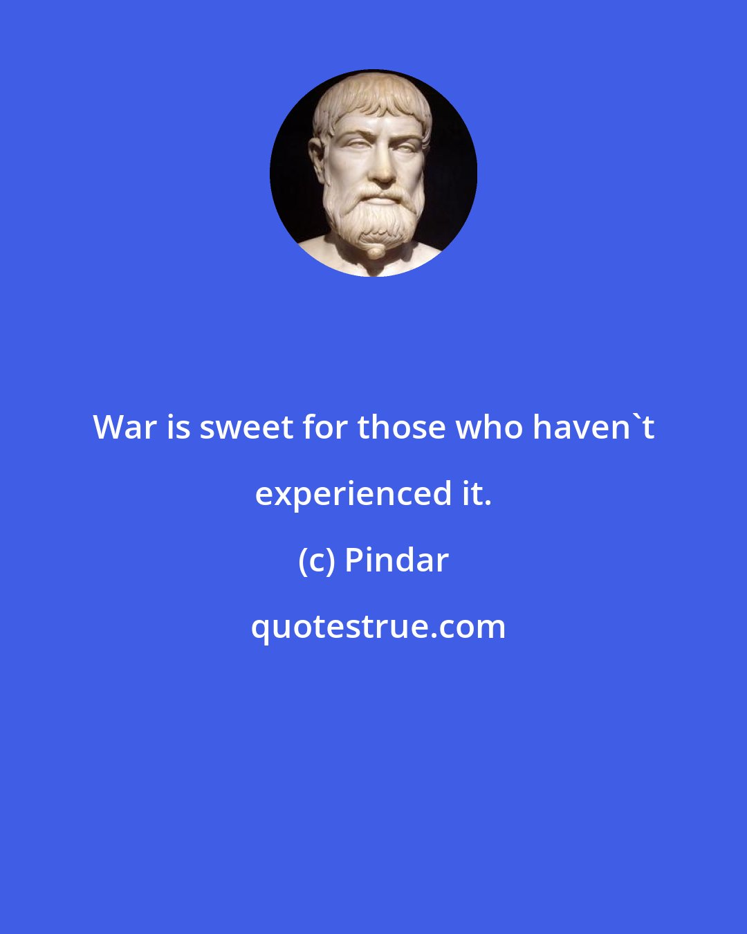 Pindar: War is sweet for those who haven't experienced it.