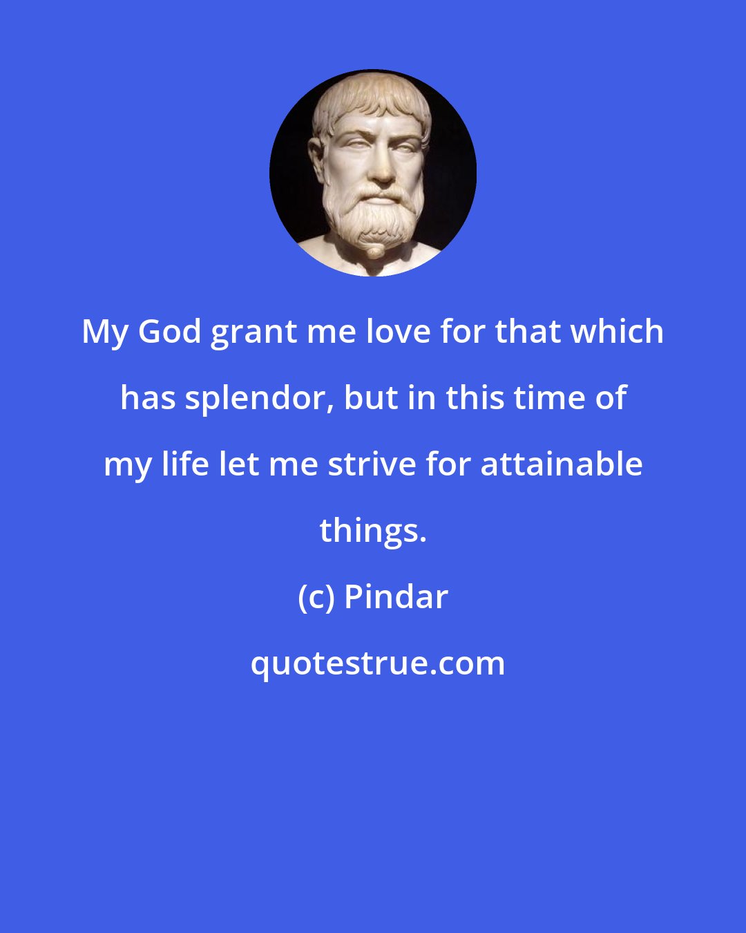 Pindar: My God grant me love for that which has splendor, but in this time of my life let me strive for attainable things.