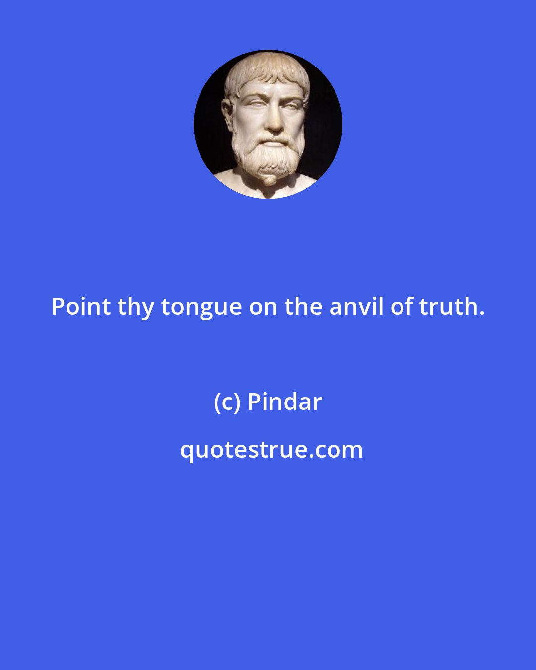 Pindar: Point thy tongue on the anvil of truth.