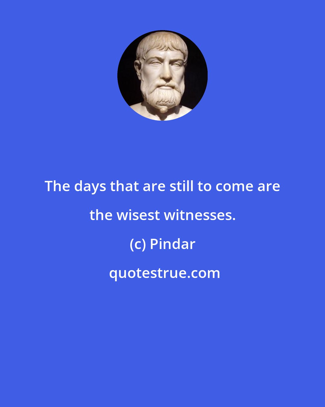 Pindar: The days that are still to come are the wisest witnesses.