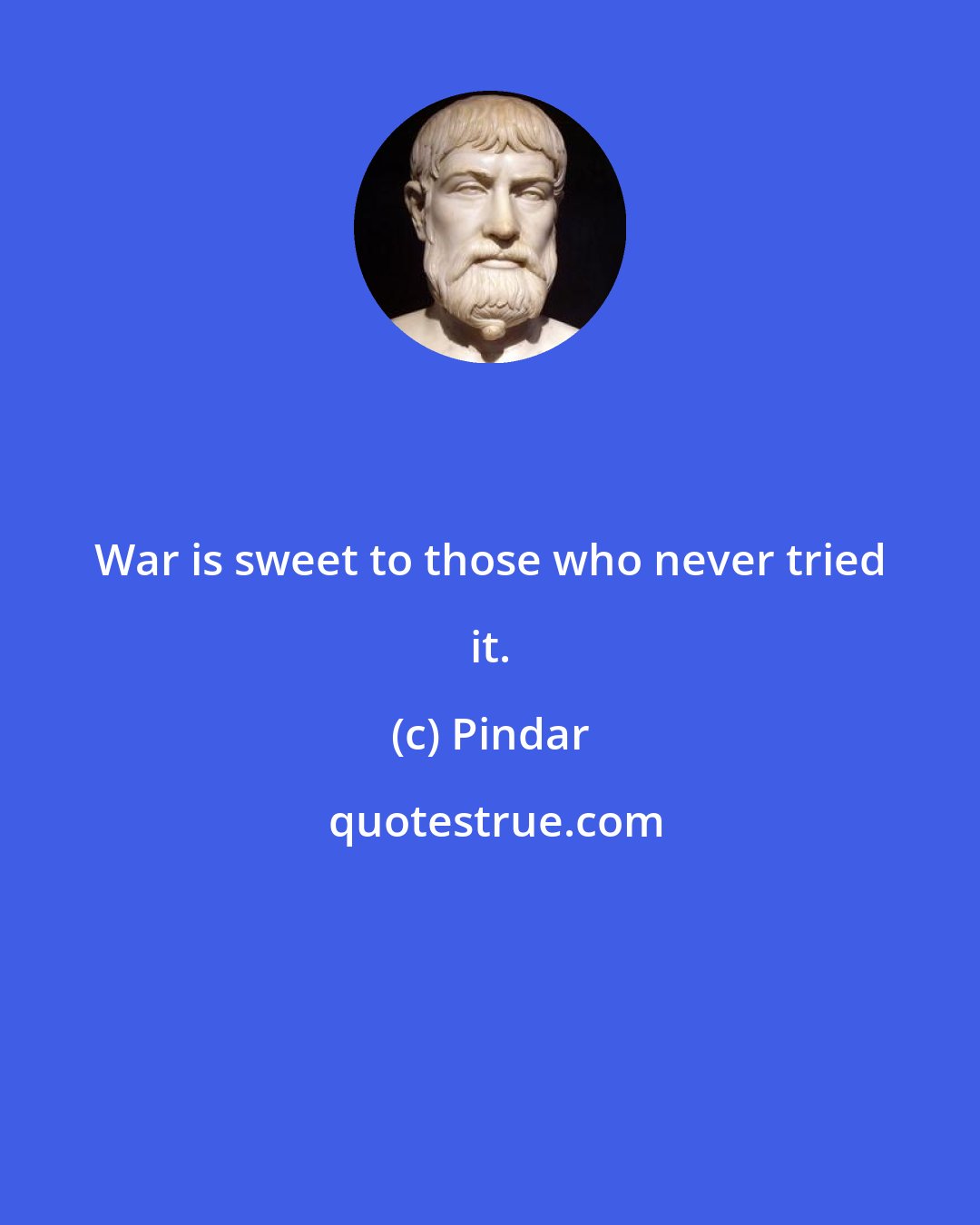 Pindar: War is sweet to those who never tried it.