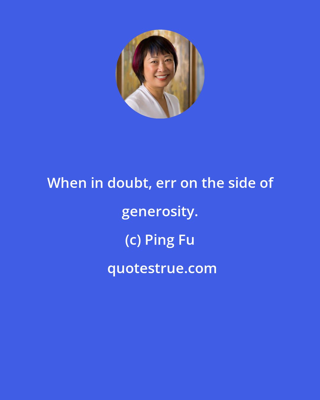 Ping Fu: When in doubt, err on the side of generosity.