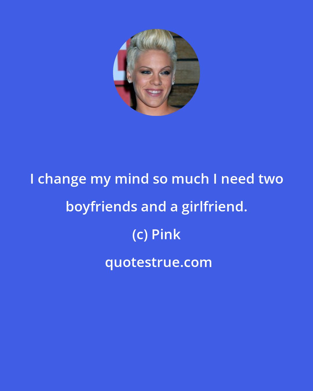 Pink: I change my mind so much I need two boyfriends and a girlfriend.