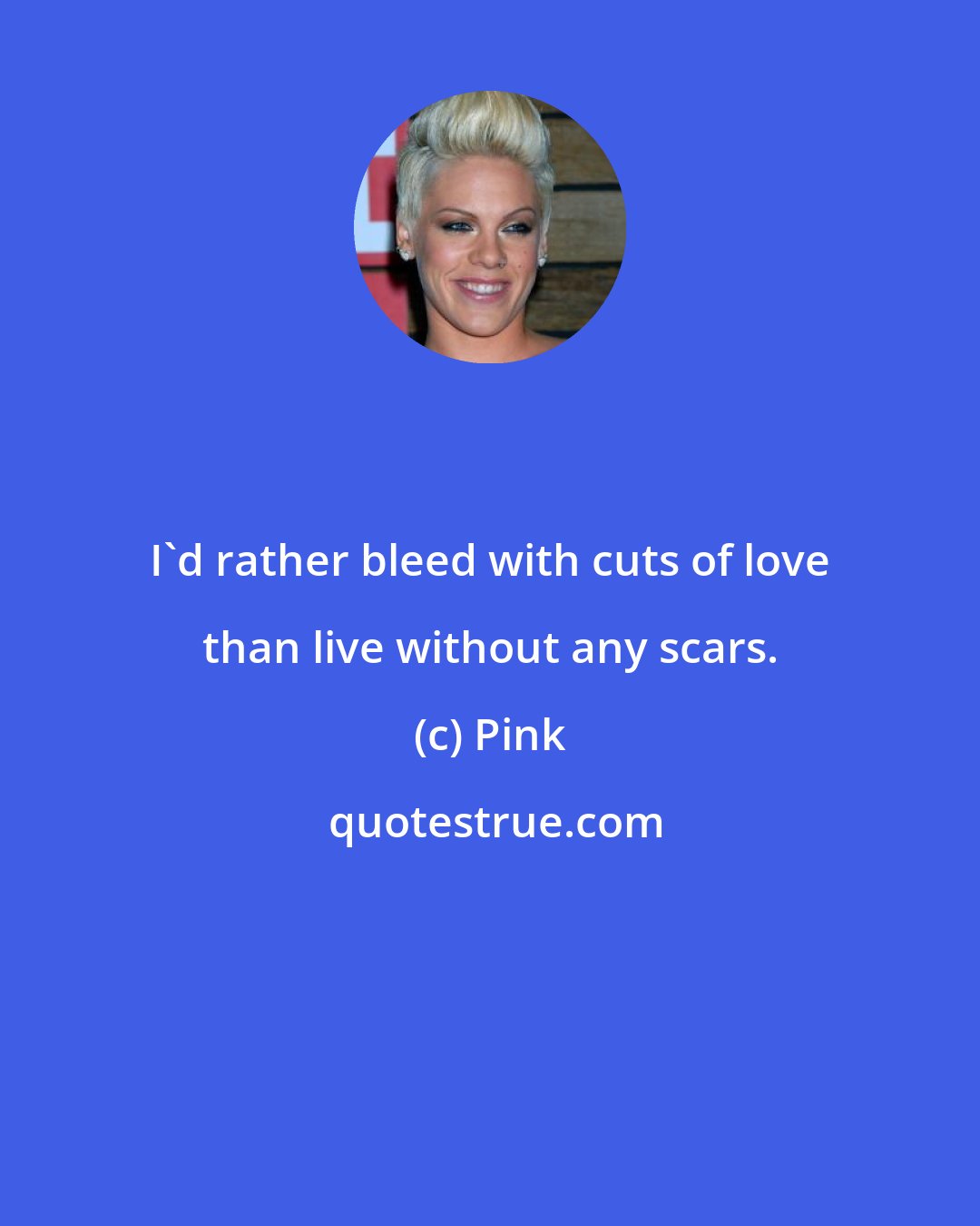 Pink: I'd rather bleed with cuts of love than live without any scars.