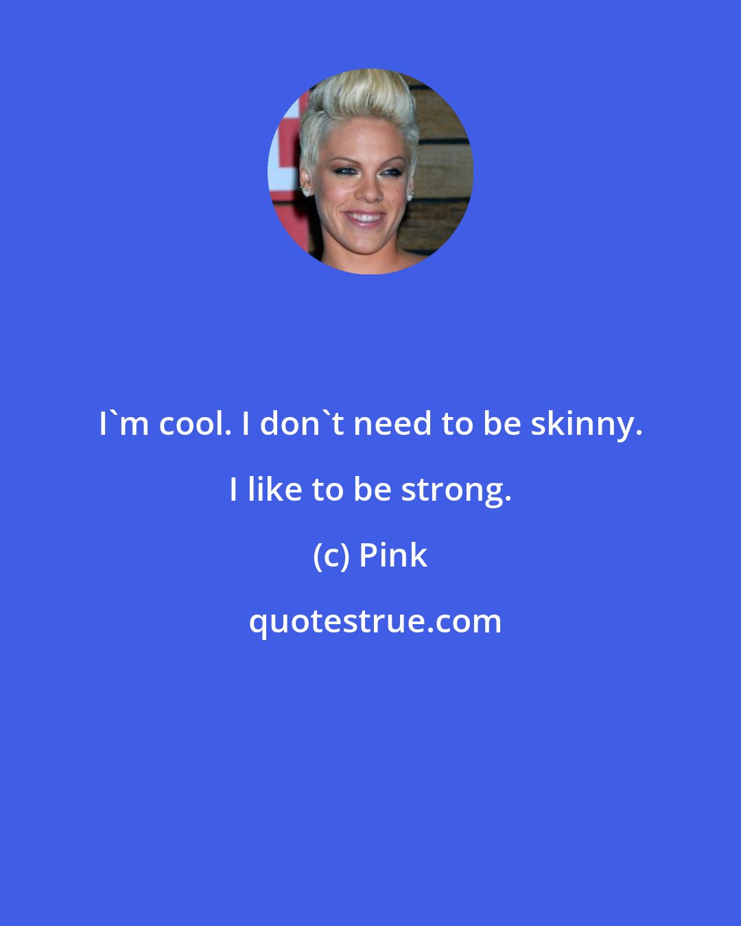 Pink: I'm cool. I don't need to be skinny. I like to be strong.