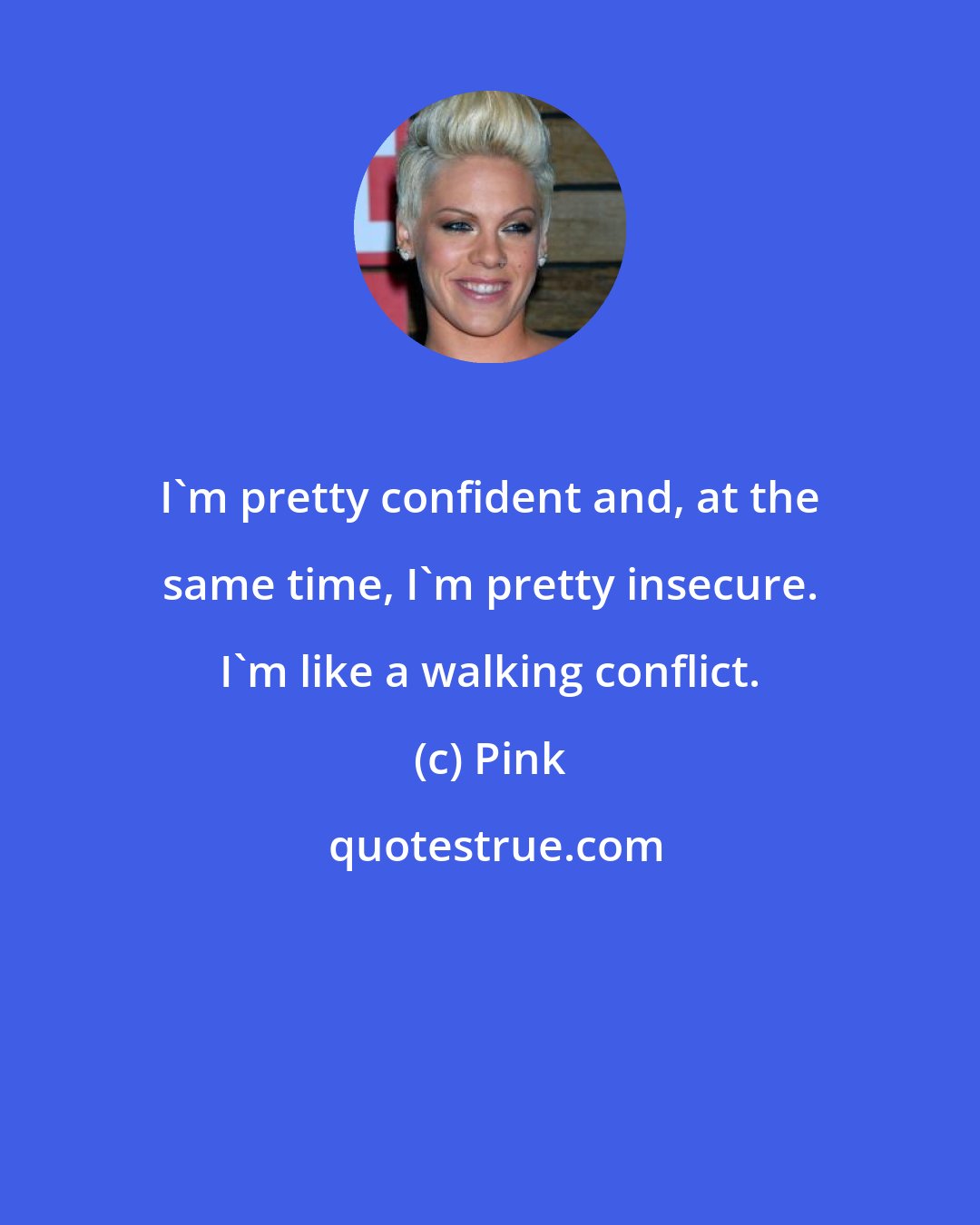 Pink: I'm pretty confident and, at the same time, I'm pretty insecure. I'm like a walking conflict.