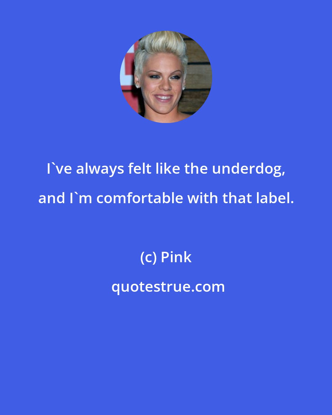 Pink: I've always felt like the underdog, and I'm comfortable with that label.