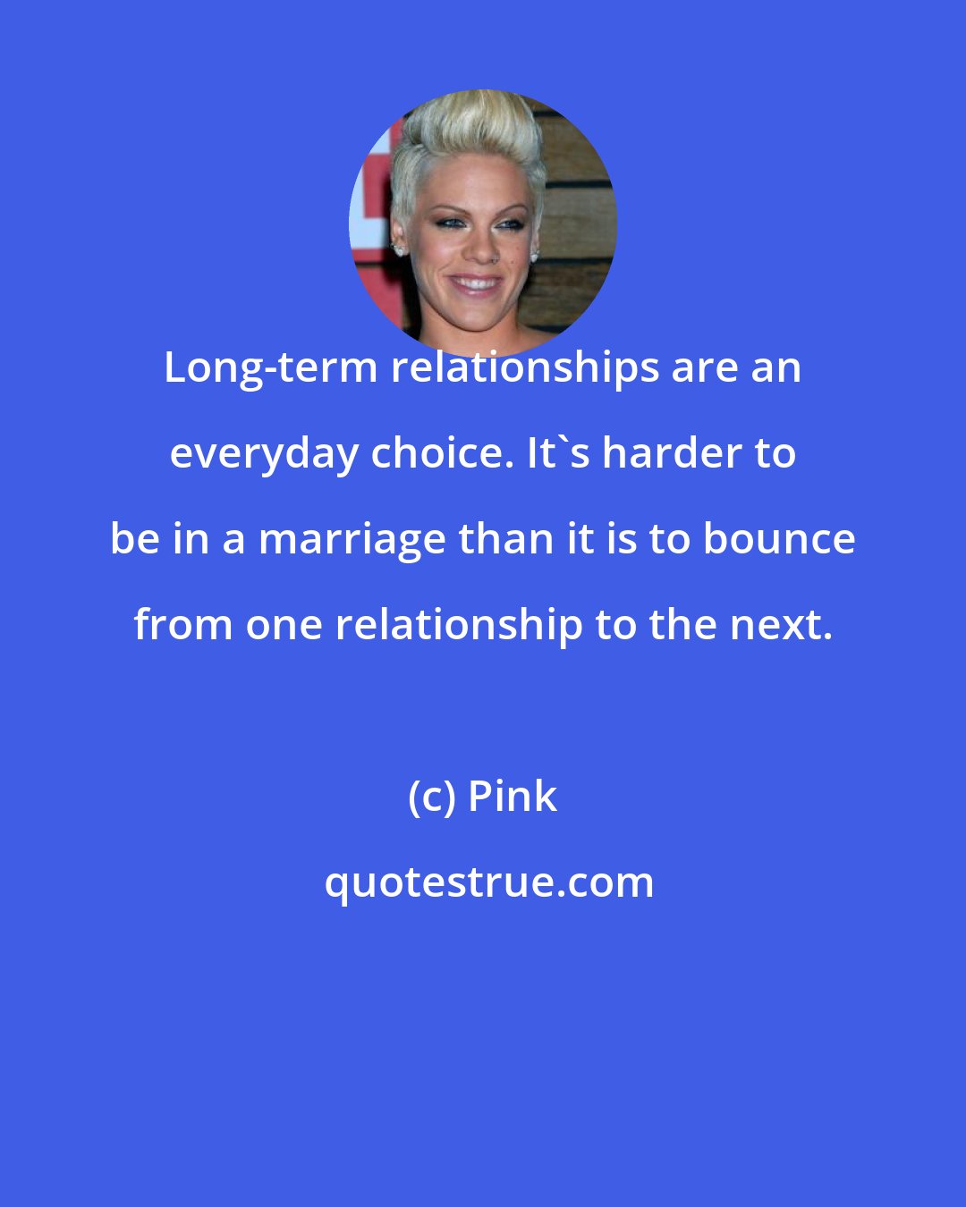 Pink: Long-term relationships are an everyday choice. It's harder to be in a marriage than it is to bounce from one relationship to the next.