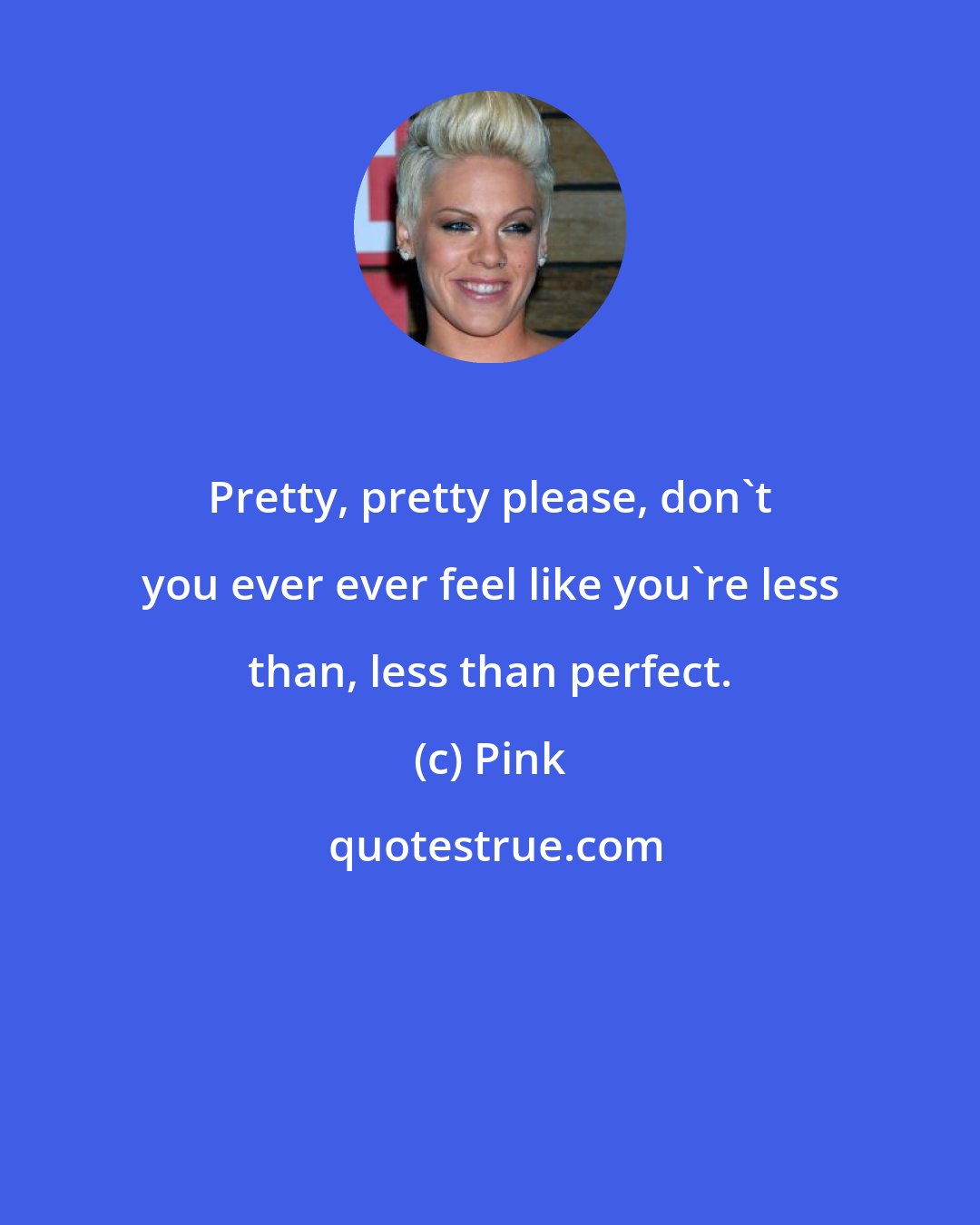 Pink: Pretty, pretty please, don't you ever ever feel like you're less than, less than perfect.