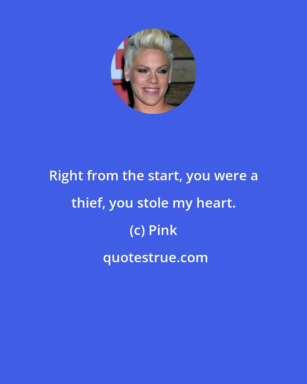 Pink: Right from the start, you were a thief, you stole my heart.