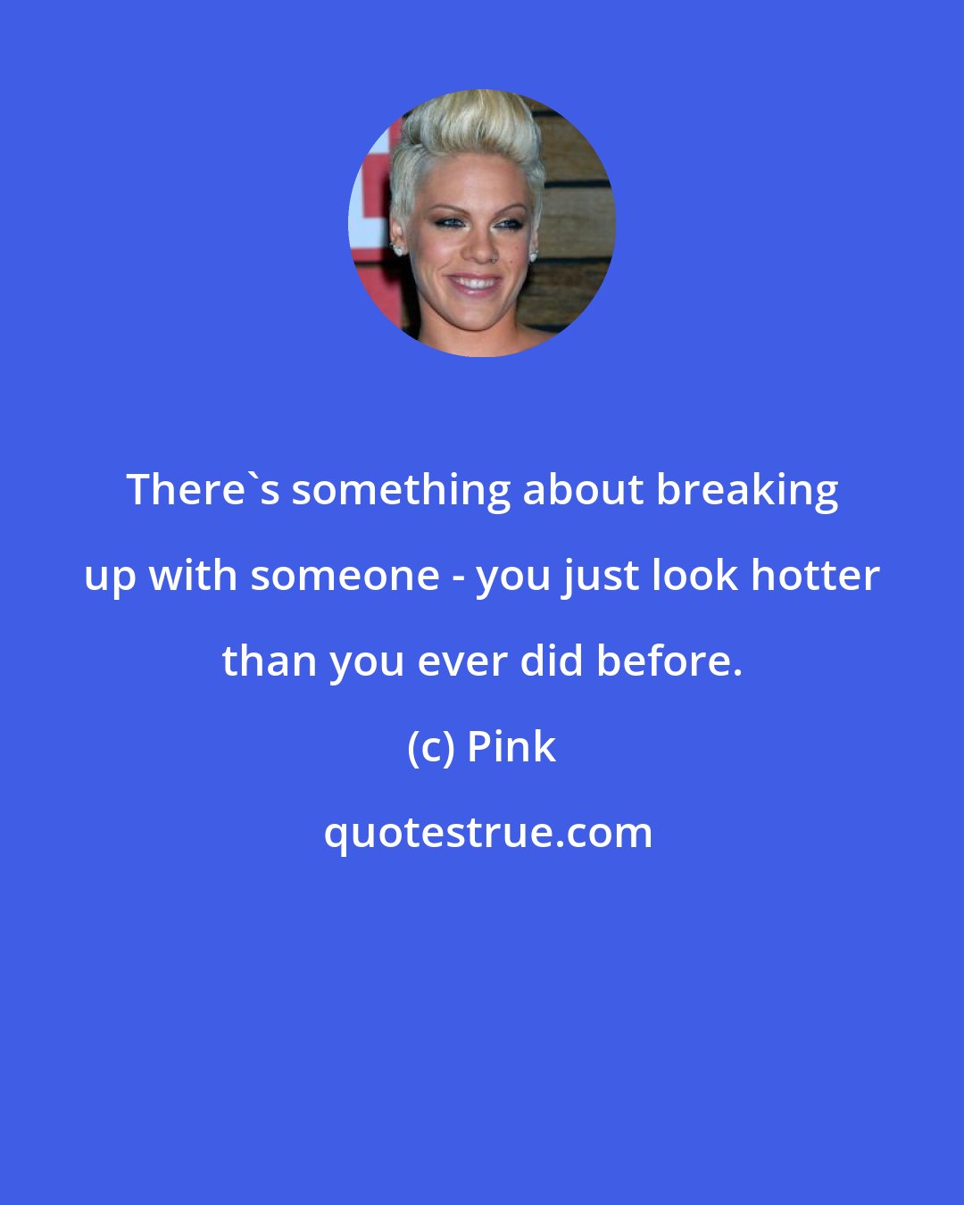 Pink: There's something about breaking up with someone - you just look hotter than you ever did before.