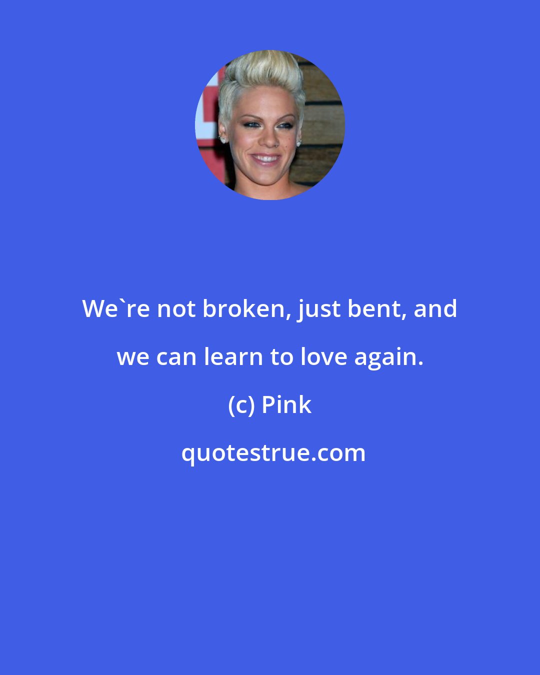 Pink: We're not broken, just bent, and we can learn to love again.