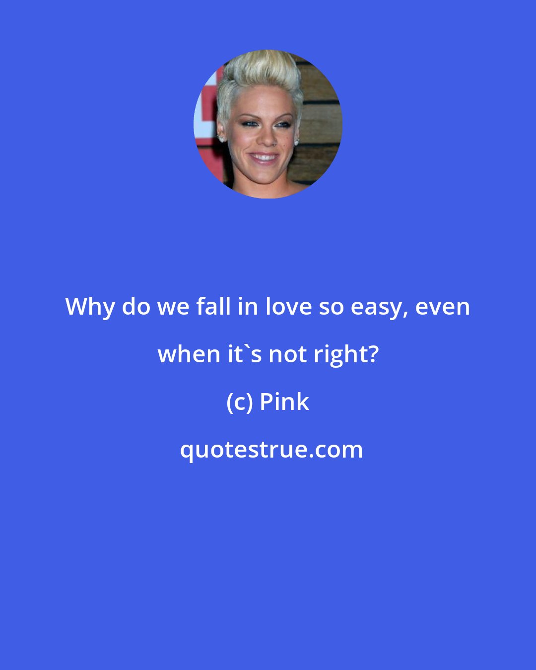 Pink: Why do we fall in love so easy, even when it's not right?