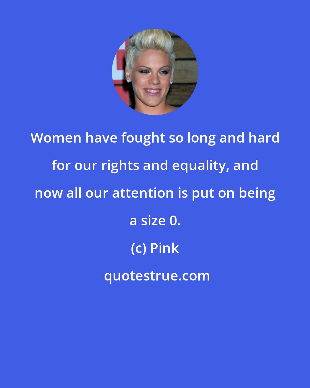 Pink: Women have fought so long and hard for our rights and equality, and now all our attention is put on being a size 0.