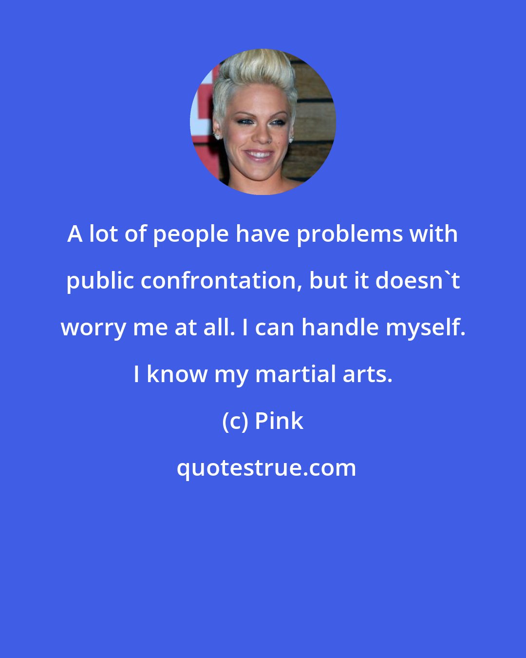 Pink: A lot of people have problems with public confrontation, but it doesn't worry me at all. I can handle myself. I know my martial arts.