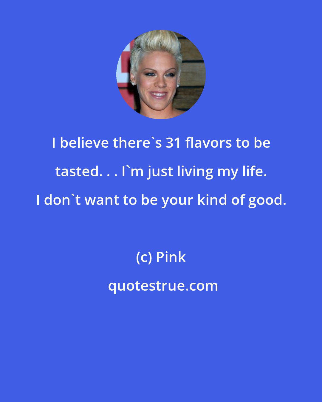 Pink: I believe there's 31 flavors to be tasted. . . I'm just living my life. I don't want to be your kind of good.