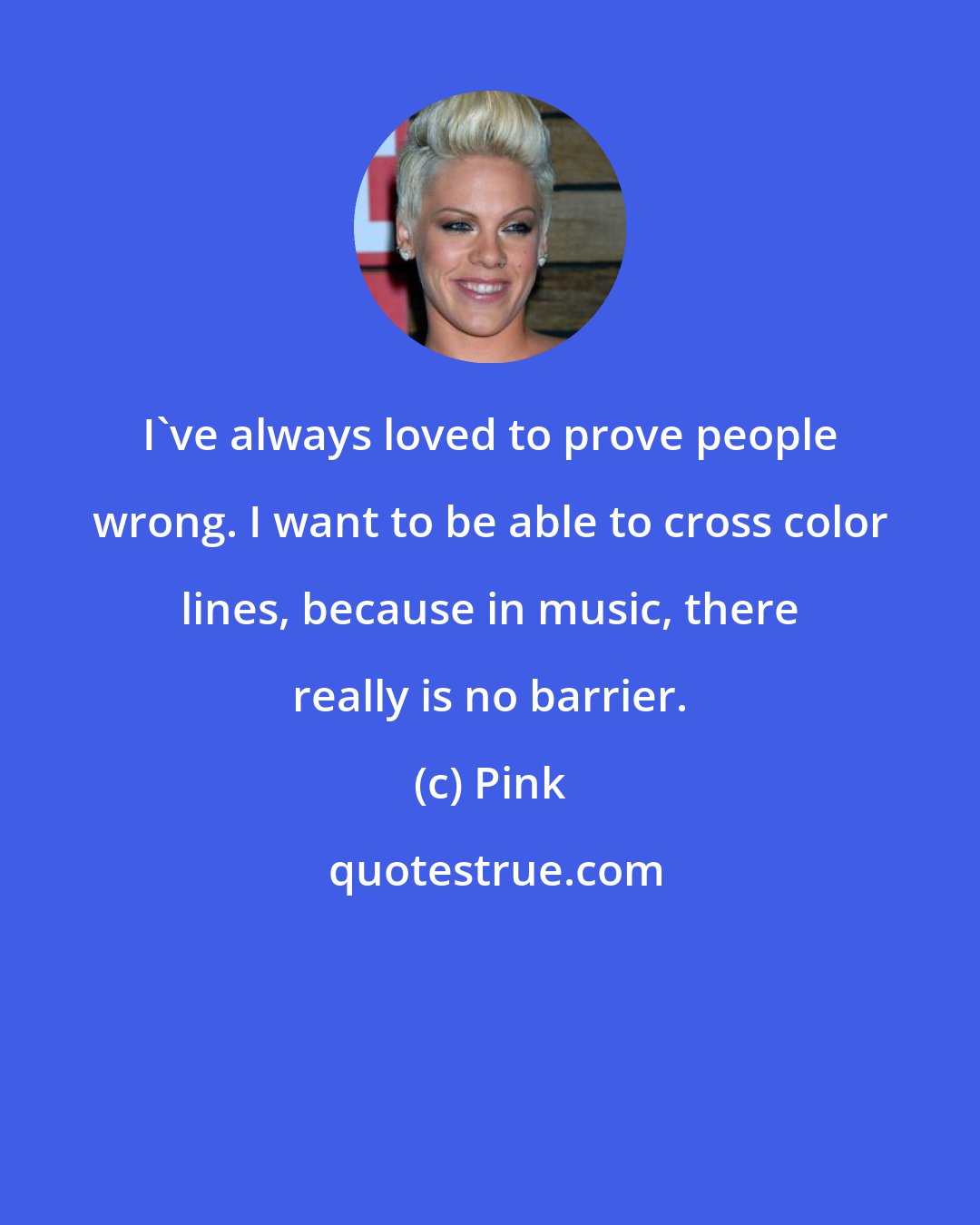 Pink: I've always loved to prove people wrong. I want to be able to cross color lines, because in music, there really is no barrier.