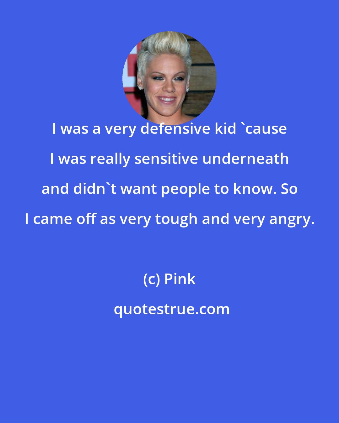 Pink: I was a very defensive kid 'cause I was really sensitive underneath and didn't want people to know. So I came off as very tough and very angry.